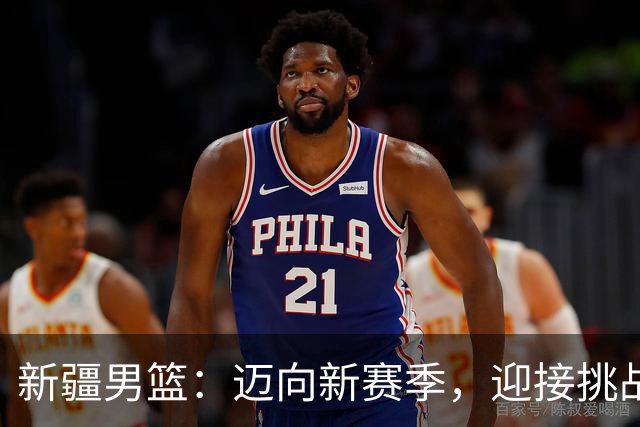 新疆男篮：迈向新赛季，迎接挑战与机遇