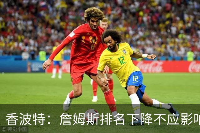 香波特：詹姆斯排名下降不应影响对他的评估